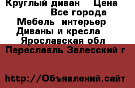 Круглый диван  › Цена ­ 1 000 - Все города Мебель, интерьер » Диваны и кресла   . Ярославская обл.,Переславль-Залесский г.